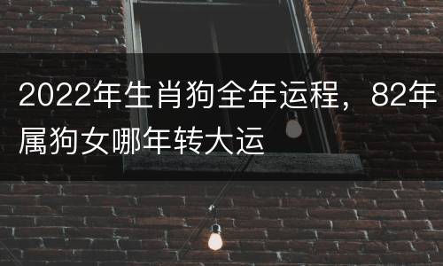 2022年生肖狗全年运程，82年属狗女哪年转大运