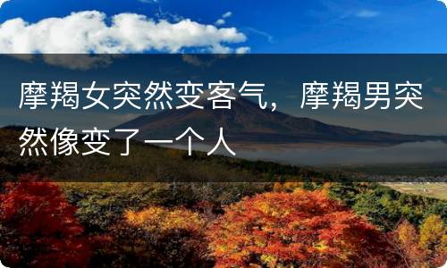 摩羯女突然变客气，摩羯男突然像变了一个人