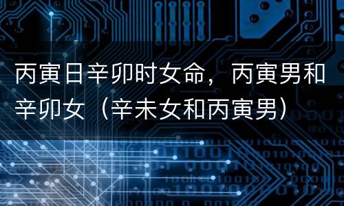 丙寅日辛卯时女命，丙寅男和辛卯女（辛未女和丙寅男）