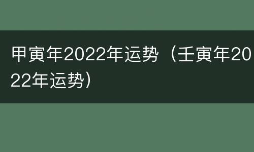 甲寅年2022年运势（壬寅年2022年运势）