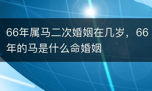 66年属马二次婚姻在几岁，66年的马是什么命婚姻