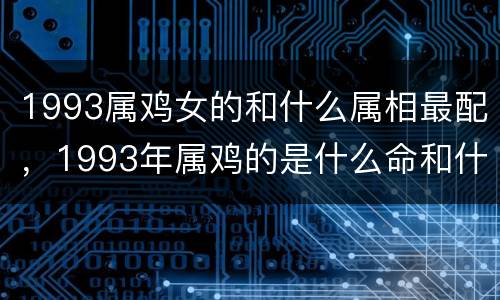 1993属鸡女的和什么属相最配，1993年属鸡的是什么命和什么最配