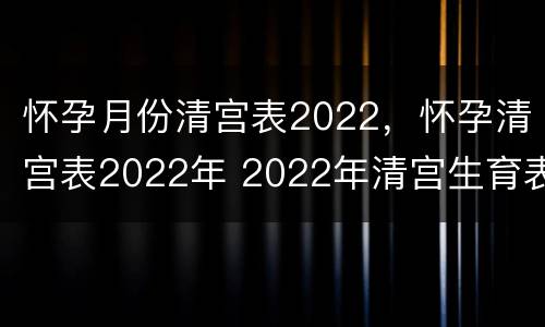 怀孕月份清宫表2022，怀孕清宫表2022年 2022年清宫生育表