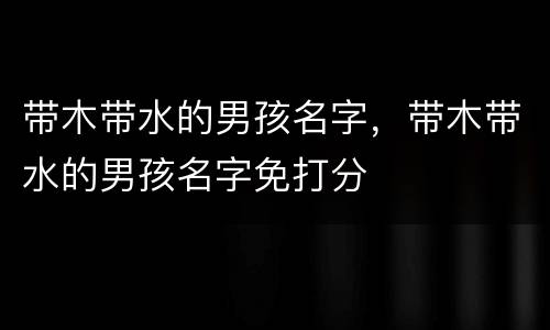 带木带水的男孩名字，带木带水的男孩名字免打分