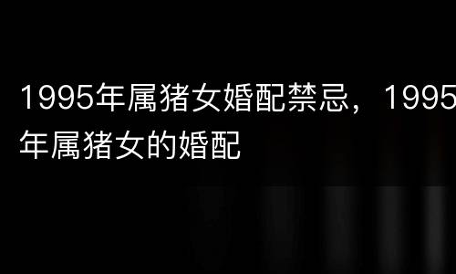 1995年属猪女婚配禁忌，1995年属猪女的婚配