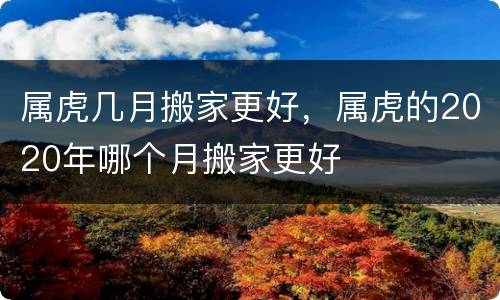 属虎几月搬家更好，属虎的2020年哪个月搬家更好