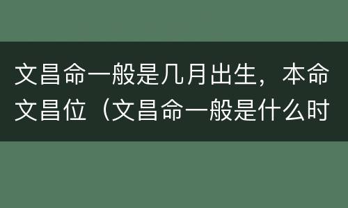 文昌命一般是几月出生，本命文昌位（文昌命一般是什么时间出生）