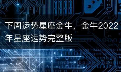 下周运势星座金牛，金牛2022年星座运势完整版