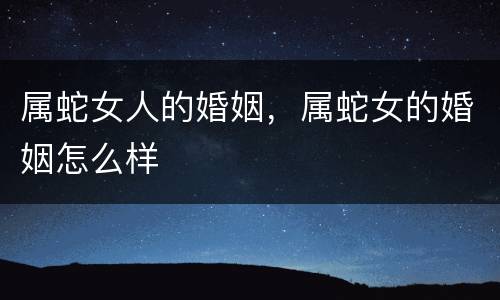属蛇女人的婚姻，属蛇女的婚姻怎么样