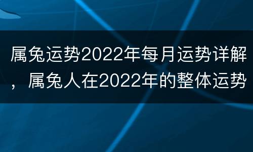 属兔运势2022年每月运势详解，属兔人在2022年的整体运势如何