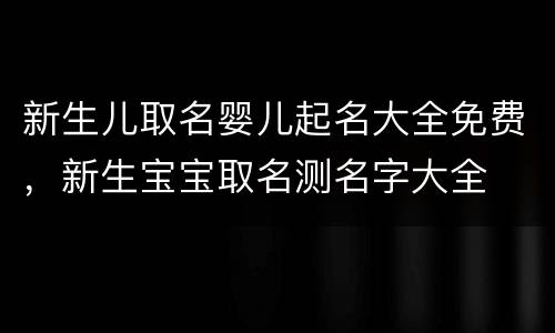 新生儿取名婴儿起名大全免费，新生宝宝取名测名字大全