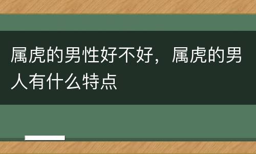 属虎的男性好不好，属虎的男人有什么特点