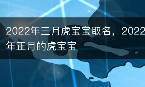 2022年三月虎宝宝取名，2022年正月的虎宝宝