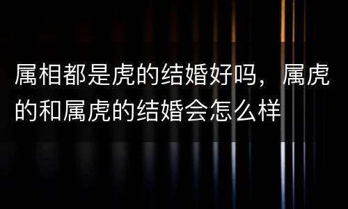 属相都是虎的结婚好吗，属虎的和属虎的结婚会怎么样