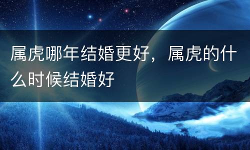 属虎哪年结婚更好，属虎的什么时候结婚好