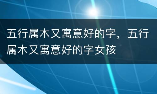 五行属木又寓意好的字，五行属木又寓意好的字女孩