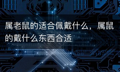 属老鼠的适合佩戴什么，属鼠的戴什么东西合适