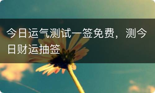 今日运气测试一签免费，测今日财运抽签