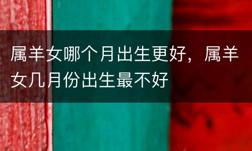属羊女哪个月出生更好，属羊女几月份出生最不好