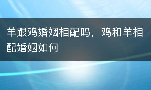 羊跟鸡婚姻相配吗，鸡和羊相配婚姻如何