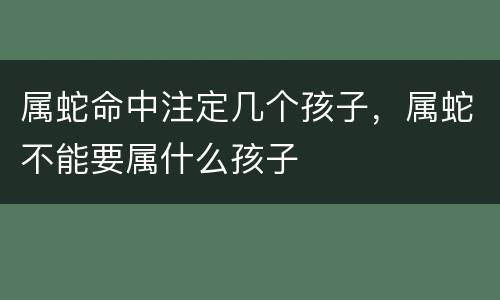 属蛇命中注定几个孩子，属蛇不能要属什么孩子
