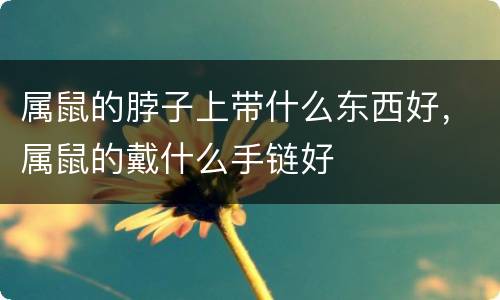 属鼠的脖子上带什么东西好，属鼠的戴什么手链好