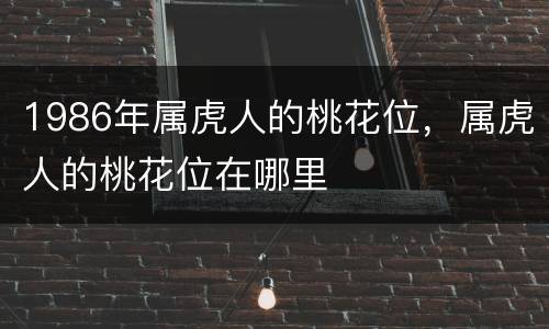 1986年属虎人的桃花位，属虎人的桃花位在哪里