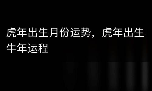 虎年出生月份运势，虎年出生牛年运程