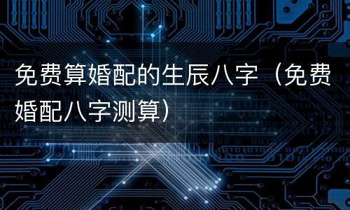 免费算婚配的生辰八字（免费婚配八字测算）