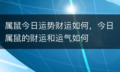 属鼠今日运势财运如何，今日属鼠的财运和运气如何