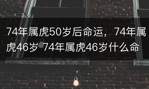 74年属虎50岁后命运，74年属虎46岁 74年属虎46岁什么命