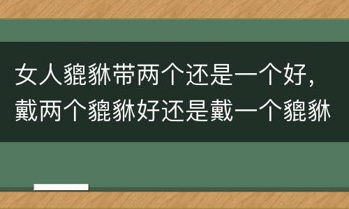 女人貔貅带两个还是一个好，戴两个貔貅好还是戴一个貔貅好