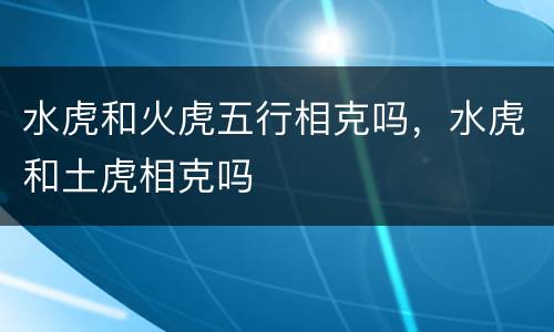 水虎和火虎五行相克吗，水虎和土虎相克吗
