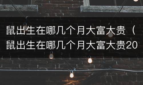 鼠出生在哪几个月大富大贵（鼠出生在哪几个月大富大贵2020）
