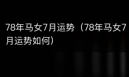 78年马女7月运势（78年马女7月运势如何）