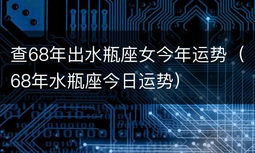 查68年出水瓶座女今年运势（68年水瓶座今日运势）