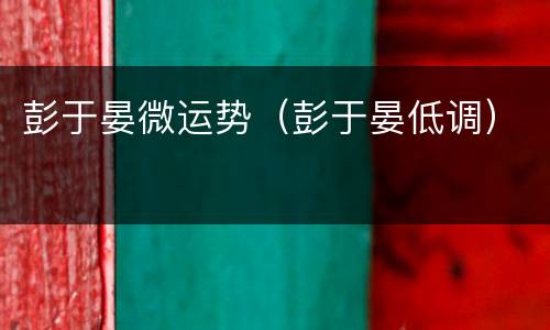 彭于晏微运势（彭于晏低调）