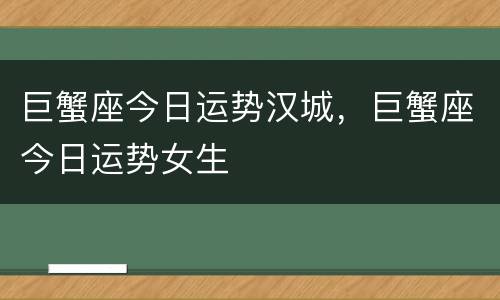 巨蟹座今日运势汉城，巨蟹座今日运势女生