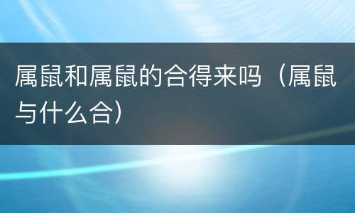 属鼠和属鼠的合得来吗（属鼠与什么合）
