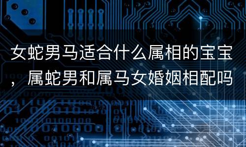 女蛇男马适合什么属相的宝宝，属蛇男和属马女婚姻相配吗 属蛇男