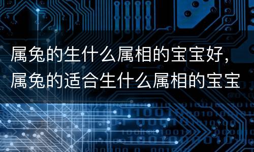 属兔的生什么属相的宝宝好，属兔的适合生什么属相的宝宝 属兔生