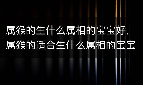 属猴的生什么属相的宝宝好，属猴的适合生什么属相的宝宝最好？