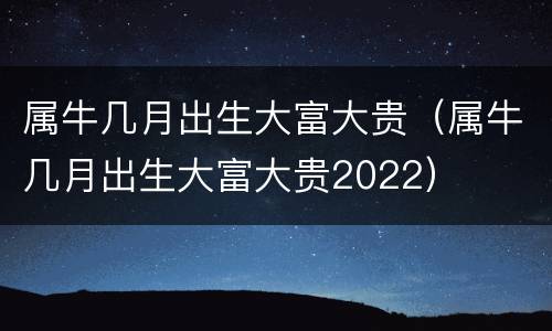 属牛几月出生大富大贵（属牛几月出生大富大贵2022）