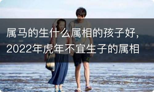 属马的生什么属相的孩子好，2022年虎年不宜生子的属相