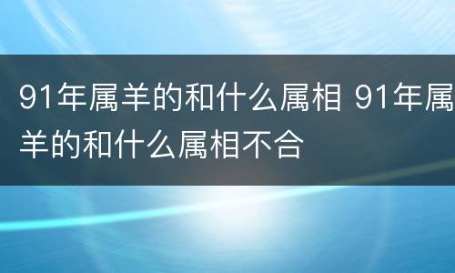 91年属羊的和什么属相 91年属羊的和什么属相不合