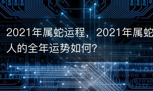 2021年属蛇运程，2021年属蛇人的全年运势如何？