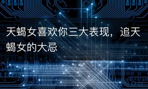 天蝎女喜欢你三大表现，追天蝎女的大忌
