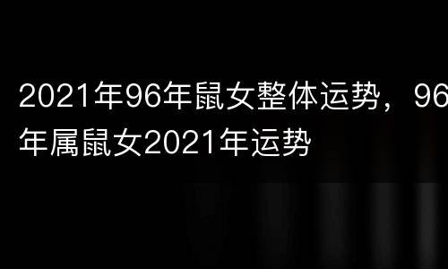 2021年96年鼠女整体运势，96年属鼠女2021年运势