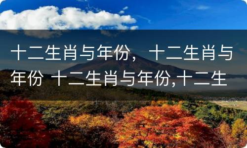 十二生肖与年份，十二生肖与年份 十二生肖与年份,十二生肖与年份对应