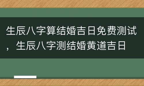 生辰八字算结婚吉日免费测试，生辰八字测结婚黄道吉日